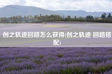 创之轨迹回路怎么获得(创之轨迹 回路搭配)