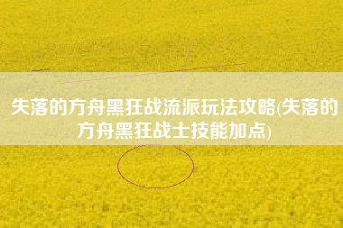失落的方舟黑狂战流派玩法攻略(失落的方舟黑狂战士技能加点)