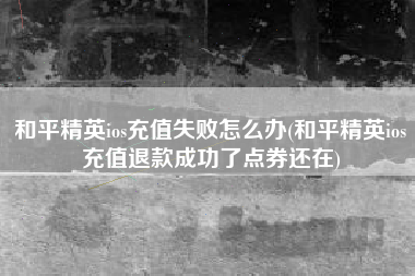 和平精英ios充值失败怎么办(和平精英ios充值退款成功了点券还在)