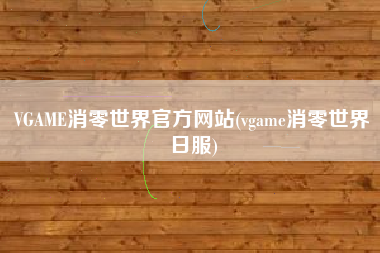 VGAME消零世界官方网站(vgame消零世界日服)