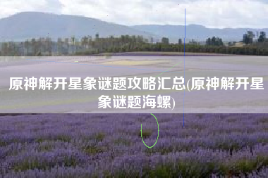 原神解开星象谜题攻略汇总(原神解开星象谜题海螺)