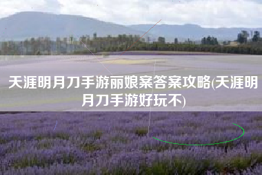 天涯明月刀手游丽娘案答案攻略(天涯明月刀手游好玩不)