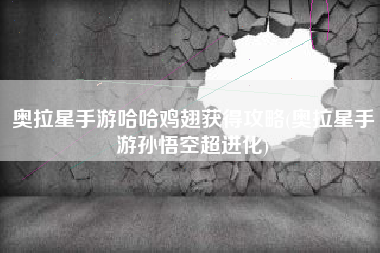 奥拉星手游哈哈鸡翅获得攻略(奥拉星手游孙悟空超进化)