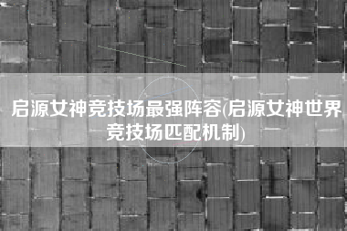 启源女神竞技场最强阵容(启源女神世界竞技场匹配机制)