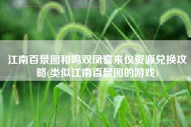 江南百景图和鸣双凤喜来仪资源兑换攻略(类似江南百景图的游戏)