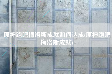 原神跑吧梅洛斯成就如何达成(原神跑吧梅洛斯成就)