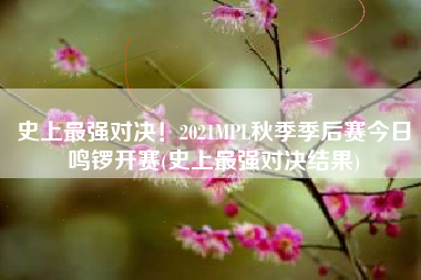 史上最强对决！2021MPL秋季季后赛今日鸣锣开赛(史上最强对决结果)