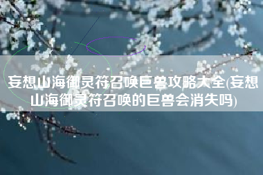妄想山海御灵符召唤巨兽攻略大全(妄想山海御灵符召唤的巨兽会消失吗)