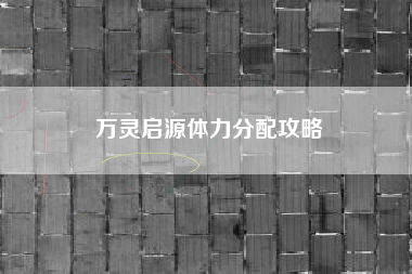 万灵启源体力分配攻略