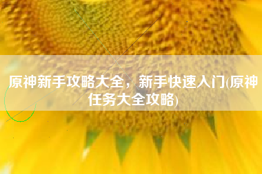 原神新手攻略大全，新手快速入门(原神任务大全攻略)