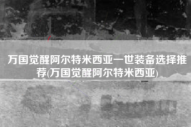 万国觉醒阿尔特米西亚一世装备选择推荐(万国觉醒阿尔特米西亚)