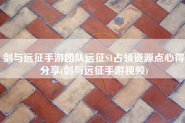 剑与远征手游团队远征S1占领资源点心得分享(剑与远征手游视频)