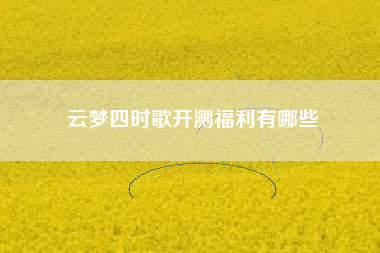 云梦四时歌开测福利有哪些