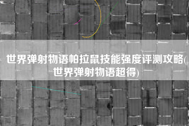 世界弹射物语帕拉鼠技能强度评测攻略(世界弹射物语超得)
