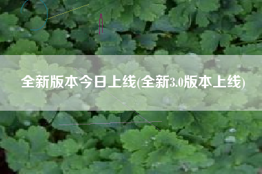 全新版本今日上线(全新3.0版本上线)