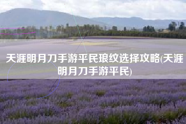 天涯明月刀手游平民琅纹选择攻略(天涯明月刀手游平民)