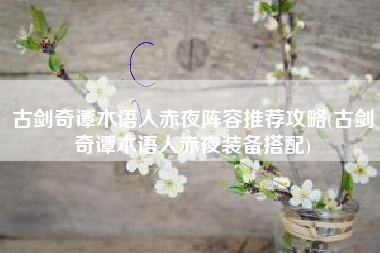 古剑奇谭木语人赤夜阵容推荐攻略(古剑奇谭木语人赤夜装备搭配)