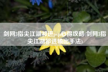 剑网3指尖江湖祁进pvp心得攻略(剑网3指尖江湖祁进输出手法)