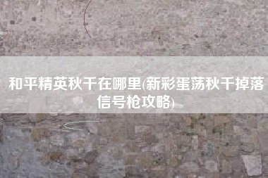 和平精英秋千在哪里(新彩蛋荡秋千掉落信号枪攻略)