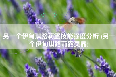 另一个伊甸琪路莉露技能强度分析 (另一个伊甸琪路莉露灵晶)