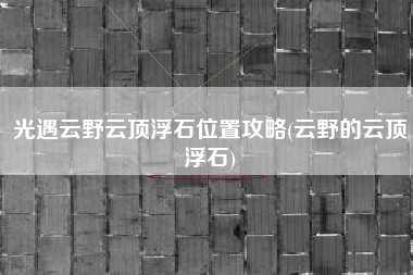 光遇云野云顶浮石位置攻略(云野的云顶浮石)