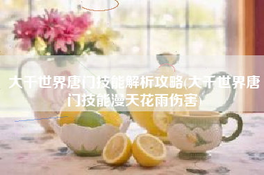 大千世界唐门技能解析攻略(大千世界唐门技能漫天花雨伤害)