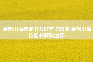 妄想山海技能书获取方法攻略(妄想山海技能书获取途径)