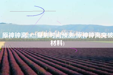 原神钟离2022复刻时间预测(原神钟离突破材料)