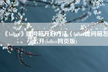 《lofter》提问箱开启方法（lofter提问箱怎么开(lofter网页版)