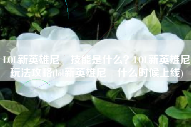 LOL新英雄尼菈技能是什么？LOL新英雄尼菈玩法攻略(lol新英雄尼菈什么时候上线)