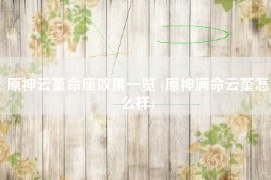 原神云堇命座效果一览 (原神满命云堇怎么样)