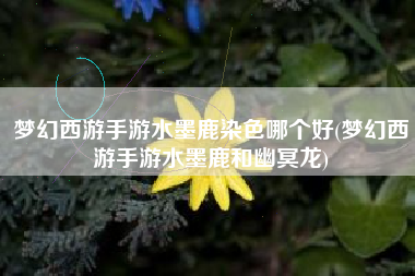 梦幻西游手游水墨鹿染色哪个好(梦幻西游手游水墨鹿和幽冥龙)