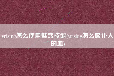 vrising怎么使用魅惑技能(vrising怎么吸仆人的血)