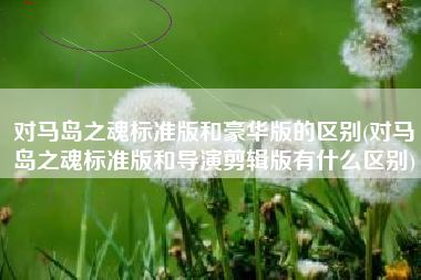 对马岛之魂标准版和豪华版的区别(对马岛之魂标准版和导演剪辑版有什么区别)
