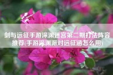 剑与远征手游深渊迷宫第二期打法阵容推荐(手游深渊派对远征涵怎么用)