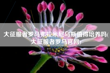 大征服者罗马弗拉米尼乌斯值得培养吗(大征服者罗马官网)