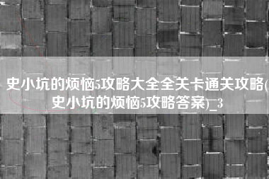 史小坑的烦恼5攻略大全全关卡通关攻略(史小坑的烦恼5攻略答案)_3