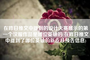 在昨日推文中提到的设计大赛展示的第一个汉服作品是哪位英雄的(在昨日推文中提到了哪位英雄的新皮肤预告信息)