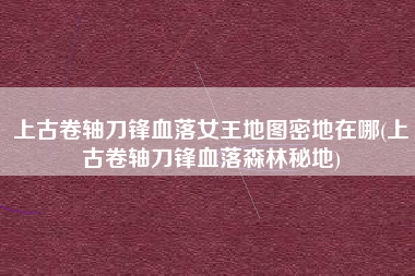 上古卷轴刀锋血落女王地图密地在哪(上古卷轴刀锋血落森林秘地)