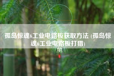 孤岛惊魂6工业电路板获取方法 (孤岛惊魂6工业电路板打猎)