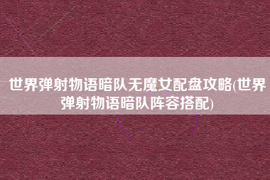 世界弹射物语暗队无魔女配盘攻略(世界弹射物语暗队阵容搭配)