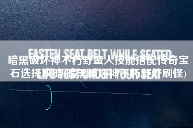 暗黑破坏神不朽野蛮人技能搭配传奇宝石选择攻略(暗黑破坏神不朽野外刷怪)