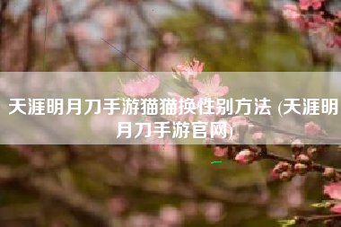 天涯明月刀手游猫猫换性别方法 (天涯明月刀手游官网)