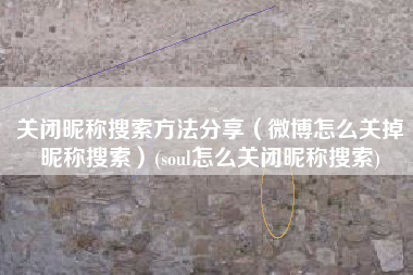 关闭昵称搜索方法分享（微博怎么关掉昵称搜索）(soul怎么关闭昵称搜索)