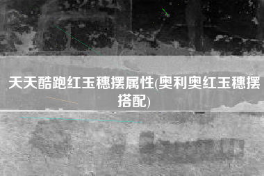 天天酷跑红玉穗摆属性(奥利奥红玉穗摆搭配)