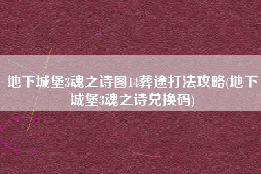 地下城堡3魂之诗图14葬途打法攻略(地下城堡3魂之诗兑换码)