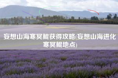 妄想山海寒冥鲲获得攻略(妄想山海进化寒冥鲲地点)