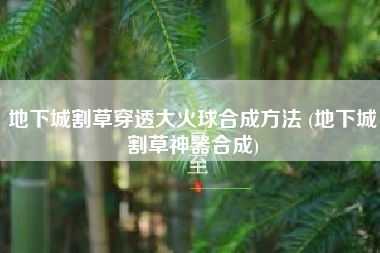 地下城割草穿透大火球合成方法 (地下城割草神器合成)