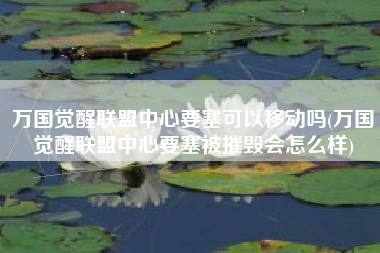 万国觉醒联盟中心要塞可以移动吗(万国觉醒联盟中心要塞被摧毁会怎么样)