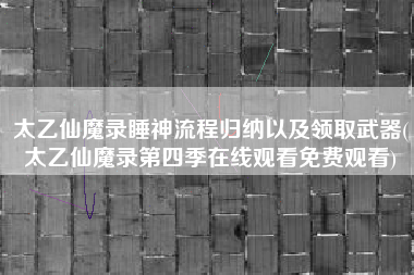 太乙仙魔录睡神流程归纳以及领取武器(太乙仙魔录第四季在线观看免费观看)